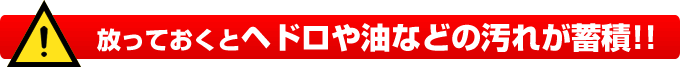 放っておくとヘドロや油などの汚れが蓄積